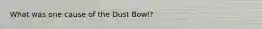 What was one cause of the Dust Bowl?