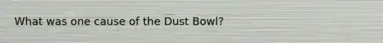 What was one cause of the Dust Bowl?