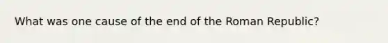 What was one cause of the end of the Roman Republic?