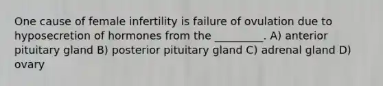 One cause of female infertility is failure of ovulation due to hyposecretion of hormones from the _________. A) anterior pituitary gland B) posterior pituitary gland C) adrenal gland D) ovary