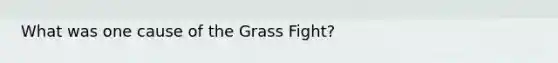 What was one cause of the Grass Fight?