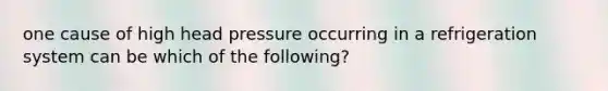 one cause of high head pressure occurring in a refrigeration system can be which of the following?