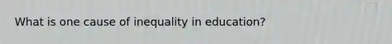 What is one cause of inequality in education?