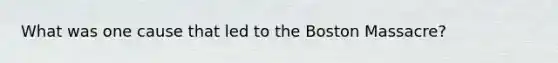 What was one cause that led to the Boston Massacre?