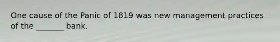 One cause of the Panic of 1819 was new management practices of the _______ bank.