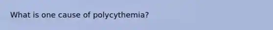 What is one cause of polycythemia?