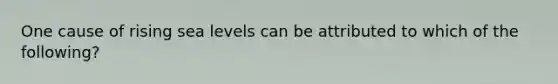 One cause of rising sea levels can be attributed to which of the following?