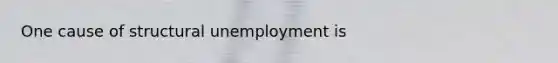 One cause of structural unemployment is