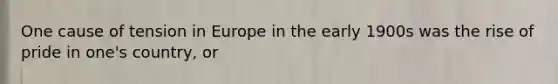 One cause of tension in Europe in the early 1900s was the rise of pride in one's country, or