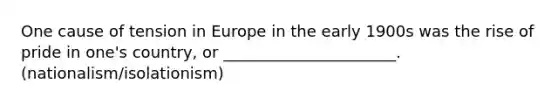 One cause of tension in Europe in the early 1900s was the rise of pride in one's country, or ______________________. (nationalism/isolationism)