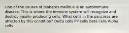 One of the causes of diabetes mellitus is an autoimmune disease. This is where the immune system will recognize and destroy insulin-producing cells. What cells in the pancreas are affected by this condition? Delta cells PP cells Beta cells Alpha cells