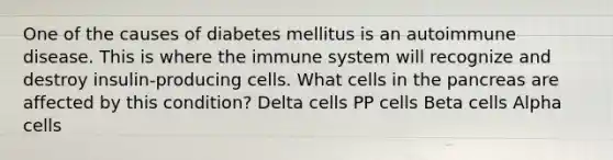 One of the causes of diabetes mellitus is an autoimmune disease. This is where the immune system will recognize and destroy insulin-producing cells. What cells in the pancreas are affected by this condition? Delta cells PP cells Beta cells Alpha cells