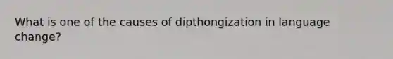 What is one of the causes of dipthongization in language change?