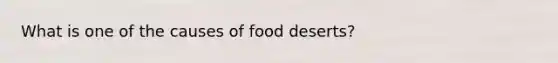 What is one of the causes of food deserts?