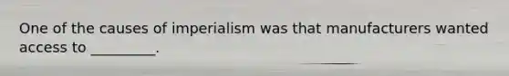 One of the causes of imperialism was that manufacturers wanted access to _________.