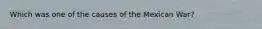 Which was one of the causes of the Mexican War?