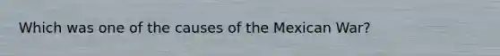 Which was one of the causes of the Mexican War?