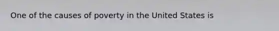 One of the causes of poverty in the United States is