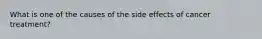 What is one of the causes of the side effects of cancer treatment?