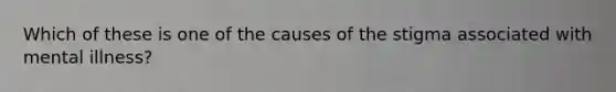 Which of these is one of the causes of the stigma associated with mental illness?