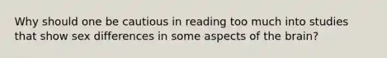 Why should one be cautious in reading too much into studies that show sex differences in some aspects of the brain?