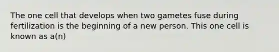 The one cell that develops when two gametes fuse during fertilization is the beginning of a new person. This one cell is known as a(n)