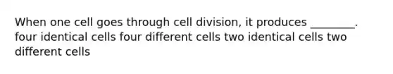 When one cell goes through <a href='https://www.questionai.com/knowledge/kjHVAH8Me4-cell-division' class='anchor-knowledge'>cell division</a>, it produces ________. four identical cells four different cells two identical cells two different cells