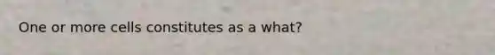 One or more cells constitutes as a what?