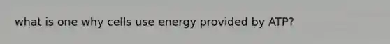 what is one why cells use energy provided by ATP?