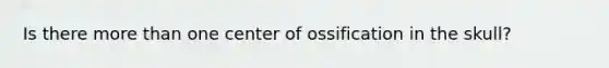 Is there more than one center of ossification in the skull?