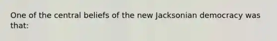 One of the central beliefs of the new Jacksonian democracy was that: