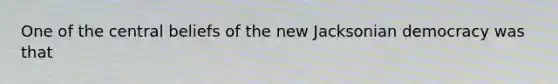 One of the central beliefs of the new Jacksonian democracy was that