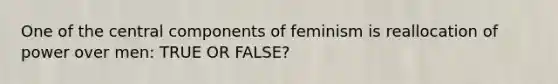 One of the central components of feminism is reallocation of power over men: TRUE OR FALSE?