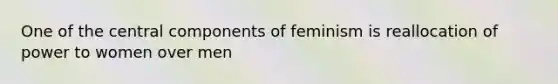 One of the central components of feminism is reallocation of power to women over men