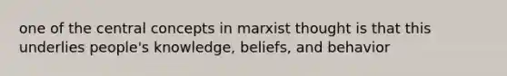 one of the central concepts in marxist thought is that this underlies people's knowledge, beliefs, and behavior