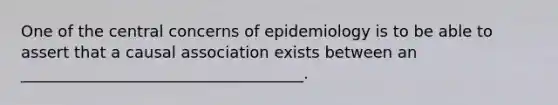 One of the central concerns of epidemiology is to be able to assert that a causal association exists between an ____________________________________.