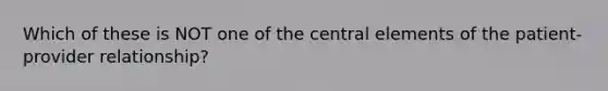 Which of these is NOT one of the central elements of the patient-provider relationship?