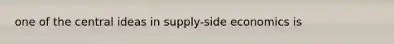 one of the central ideas in supply-side economics is