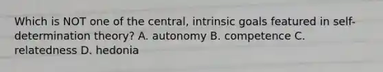 Which is NOT one of the central, intrinsic goals featured in self-determination theory? A. autonomy B. competence C. relatedness D. hedonia