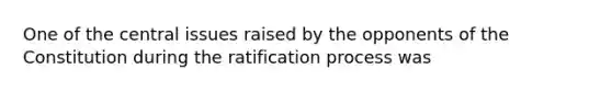 One of the central issues raised by the opponents of the Constitution during the ratification process was