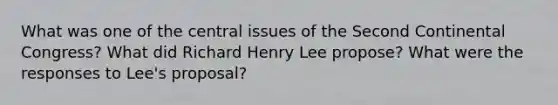 What was one of the central issues of the Second Continental Congress? What did Richard Henry Lee propose? What were the responses to Lee's proposal?