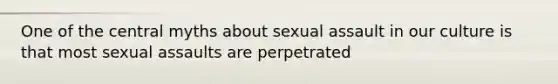 One of the central myths about sexual assault in our culture is that most sexual assaults are perpetrated