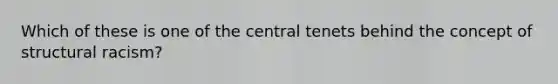 Which of these is one of the central tenets behind the concept of structural racism?