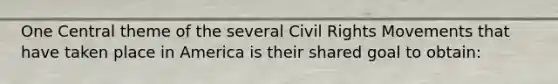 One Central theme of the several Civil Rights Movements that have taken place in America is their shared goal to obtain: