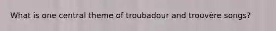 What is one central theme of troubadour and trouvère songs?