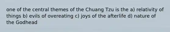 one of the central themes of the Chuang Tzu is the a) relativity of things b) evils of overeating c) joys of the afterlife d) nature of the Godhead