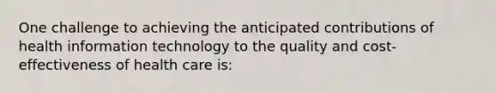 One challenge to achieving the anticipated contributions of health information technology to the quality and cost-effectiveness of health care is: