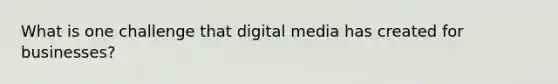 What is one challenge that digital media has created for businesses?