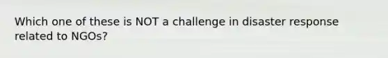 Which one of these is NOT a challenge in disaster response related to NGOs?