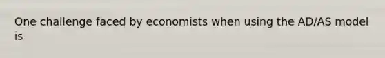 One challenge faced by economists when using the AD/AS model is